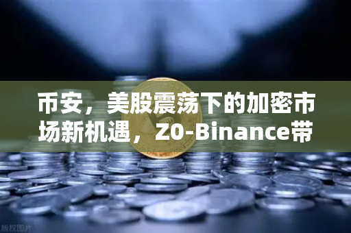 币安，美股震荡下的加密市场新机遇，Z0-Binance带你解析投资风向