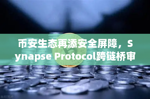 币安生态再添安全屏障，Synapse Protocol跨链桥审计引入革命性验证机制