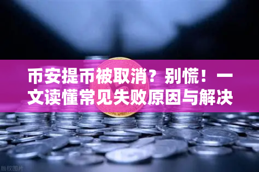 币安提币被取消？别慌！一文读懂常见失败原因与解决方案