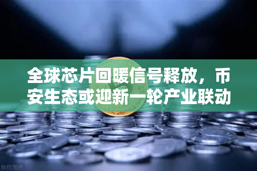 全球芯片回暖信号释放，币安生态或迎新一轮产业联动机遇