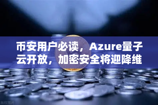 币安用户必读，Azure量子云开放，加密安全将迎降维打击还是新机遇？
