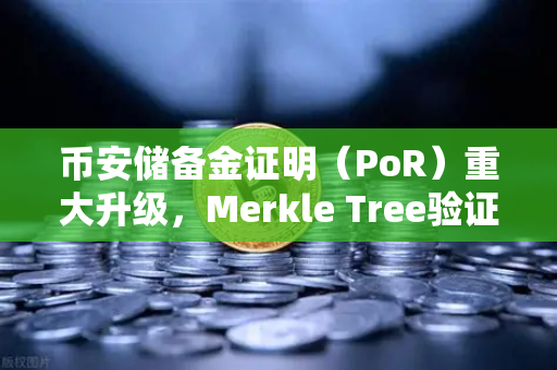 币安储备金证明（PoR）重大升级，Merkle Tree验证工具正式上线，你的资产安全看得见