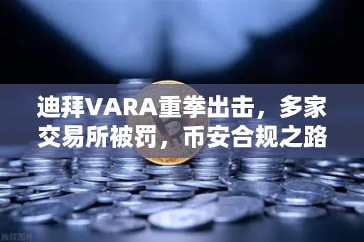 迪拜VARA重拳出击，多家交易所被罚，币安合规之路如何走？