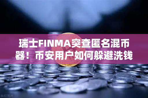 瑞士FINMA突查匿名混币器！币安用户如何躲避洗钱误伤？