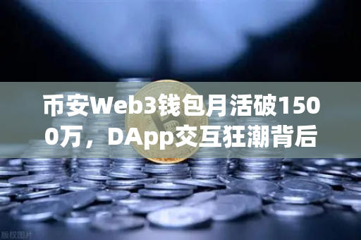 币安Web3钱包月活破1500万，DApp交互狂潮背后的加密新叙事