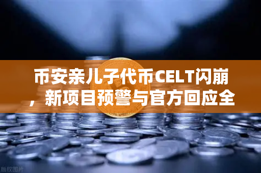 币安亲儿子代币CELT闪崩，新项目预警与官方回应全解析