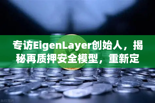 专访EigenLayer创始人，揭秘再质押安全模型，重新定义区块链信任机制