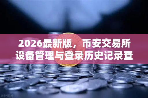 2026最新版，币安交易所设备管理与登录历史记录查询全攻略