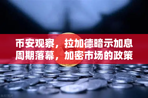币安观察，拉加德暗示加息周期落幕，加密市场的政策底要来了？