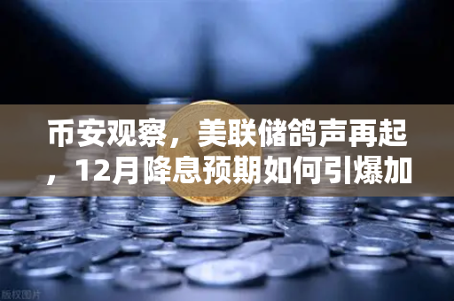 币安观察，美联储鸽声再起，12月降息预期如何引爆加密市场？