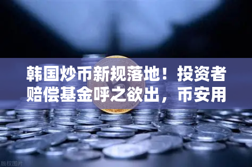韩国炒币新规落地！投资者赔偿基金呼之欲出，币安用户如何应对？