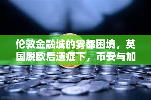 伦敦金融城的雾都困境，英国脱欧后遗症下，币安与加密资产的新航海时代