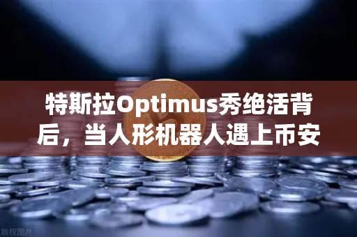 特斯拉Optimus秀绝活背后，当人形机器人遇上币安生态，AI与加密的奇点时刻？