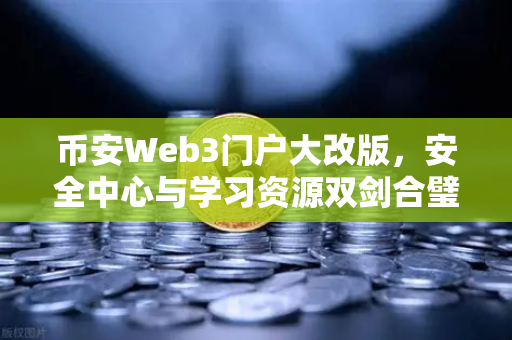 币安Web3门户大改版，安全中心与学习资源双剑合璧，小白也能轻松玩转链上世界