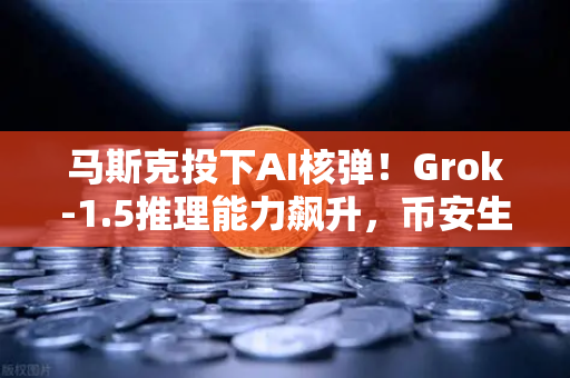 马斯克投下AI核弹！Grok-1.5推理能力飙升，币安生态或迎算力革命？