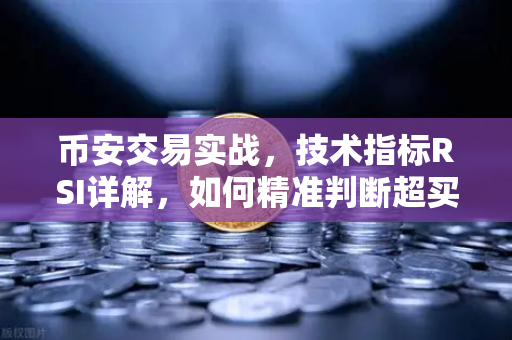 币安交易实战，技术指标RSI详解，如何精准判断超买与超卖区间？