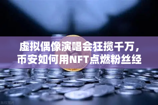 虚拟偶像演唱会狂揽千万，币安如何用NFT点燃粉丝经济新爆点？