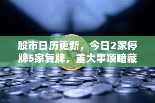 股市日历更新，今日2家停牌5家复牌，重大事项暗藏玄机，币圈投资者如何借势？