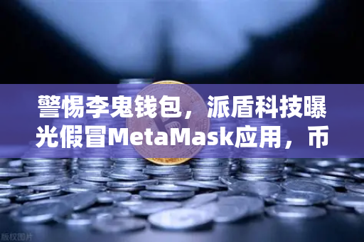 警惕李鬼钱包，派盾科技曝光假冒MetaMask应用，币安用户需筑牢安全防线