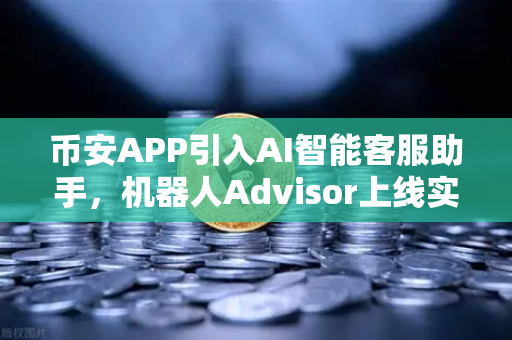 币安APP引入AI智能客服助手，机器人Advisor上线实测，交易体验迎来智变