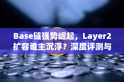 Base链强势崛起，Layer2扩容谁主沉浮？深度评测与实用指南