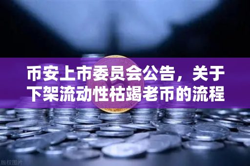 币安上市委员会公告，关于下架流动性枯竭老币的流程说明—用户必读指南