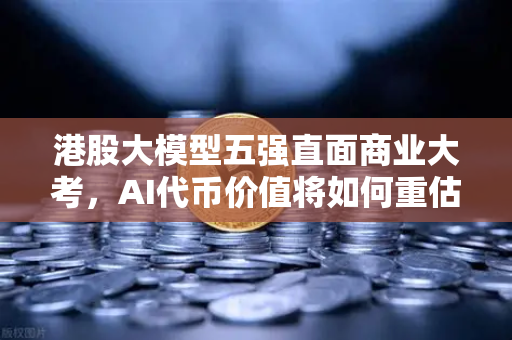 港股大模型五强直面商业大考，AI代币价值将如何重估？