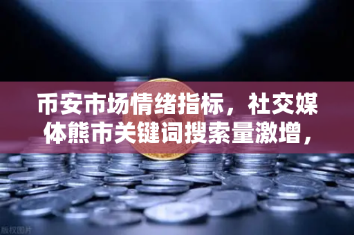 币安市场情绪指标，社交媒体熊市关键词搜索量激增，牛市真的遥不可及？