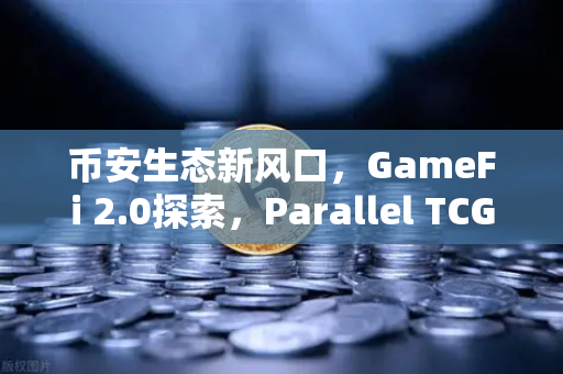 币安生态新风口，GameFi 2.0探索，Parallel TCG卡牌游戏收入登顶Steam
