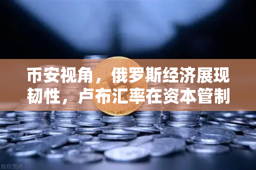 币安视角，俄罗斯经济展现韧性，卢布汇率在资本管制下保持稳定