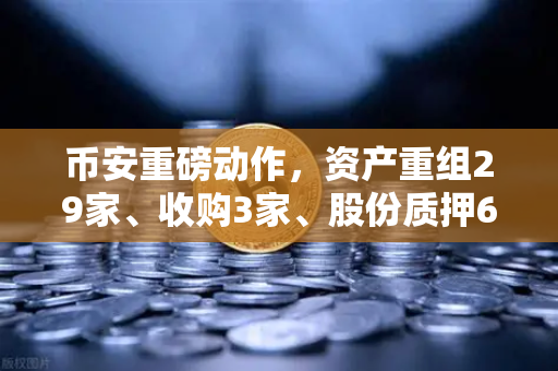 币安重磅动作，资产重组29家、收购3家、股份质押6家，释放什么信号？
