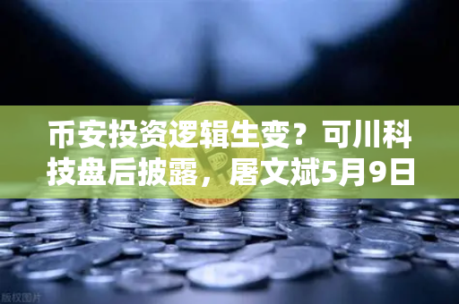 币安投资逻辑生变?可川科技盘后披露,屠文斌5月9日现场调研暗藏玄机-第1张图片-币安Binance 币安投资逻辑生变?可川科技盘后披露,屠文斌5月9日现场调研暗藏玄机-第1张图片-币安Binance