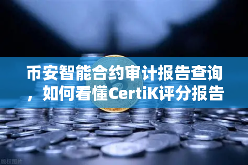 币安智能合约审计报告查询，如何看懂CertiK评分报告？