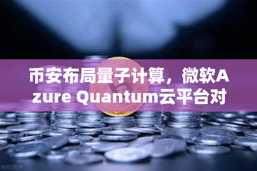 币安布局量子计算，微软Azure Quantum云平台对外开放，你的数字资产准备好了吗？