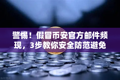 警惕！假冒币安官方邮件频现，3步教你安全防范避免资产损失
