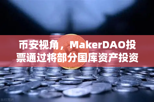 币安视角，MakerDAO投票通过将部分国库资产投资于RWA，DeFi与传统金融的联姻正式落地