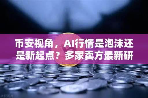 币安视角，AI行情是泡沫还是新起点？多家卖方最新研判揭示真相