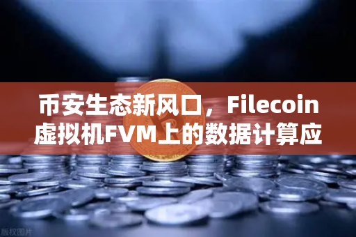 币安生态新风口，Filecoin虚拟机FVM上的数据计算应用数量显著增加，DePIN赛道迎来爆发期
