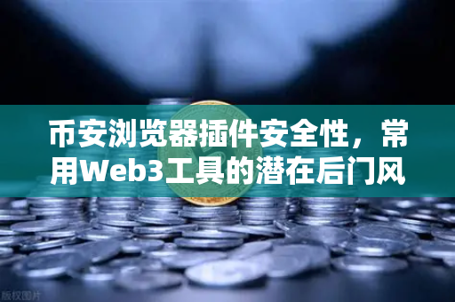 币安浏览器插件安全性，常用Web3工具的潜在后门风险，你中招了吗？