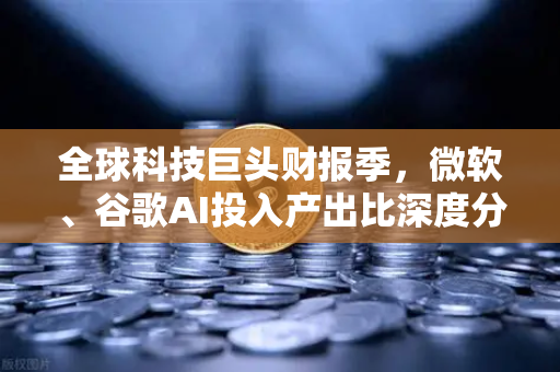 全球科技巨头财报季，微软、谷歌AI投入产出比深度分析—币安视角下的技术投资哲学