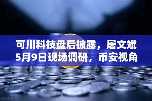 可川科技盘后披露，屠文斌5月9日现场调研，币安视角解读机构动向