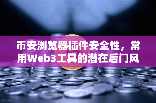 币安浏览器插件安全性，常用Web3工具的潜在后门风险，你中招了吗？