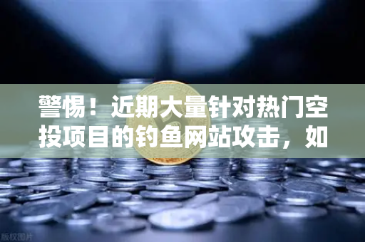 警惕！近期大量针对热门空投项目的钓鱼网站攻击，如何保护你的币安资产安全？