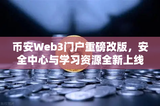 币安Web3门户重磅改版，安全中心与学习资源全新上线，小白也能轻松玩转DeFi