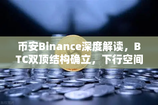 币安Binance深度解读，BTC双顶结构确立，下行空间打开，市场何去何从？