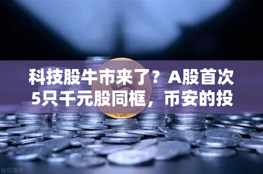 科技股牛市来了？A股首次5只千元股同框，币安的投资者该如何布局？