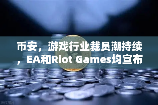 币安，游戏行业裁员潮持续，EA和Riot Games均宣布大规模裁员，Web3能否成为新出路？