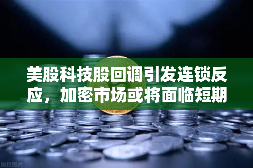 美股科技股回调引发连锁反应，加密市场或将面临短期震荡