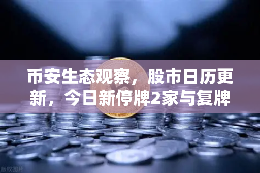 币安生态观察，股市日历更新，今日新停牌2家与复牌5家背后的市场信号