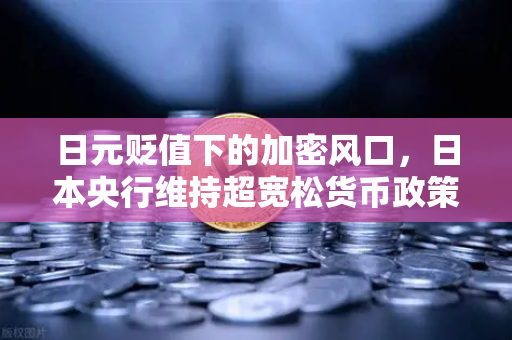 日元贬值下的加密风口，日本央行维持超宽松货币政策，币安能否成为避险新选择？